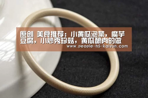 原创 美食推荐:小黄瓜泡菜,魔芋豆腐,小炒秀珍菇,黄瓜酿肉的做法-开云官方入口(图1) 开云官网