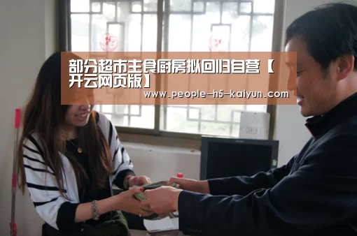 部分超市主食厨房拟回归自营【开云网页版】(图3) 开云网页版