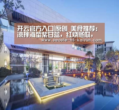 开云官方入口|原创 美食推荐:凉拌海蜇紫甘蓝,红烧冬瓜,辣椒炒鸭肠的做法(图2) 开云官方入口